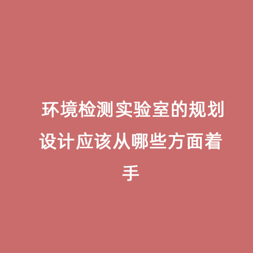 環(huán)境檢測實驗室的規(guī)劃設計應該從哪些方面著手