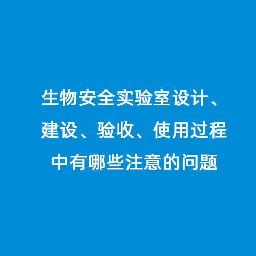 生物安全實(shí)驗(yàn)室設(shè)計(jì)、建設(shè)、驗(yàn)收、使用過(guò)程中有哪些注意的問(wèn)題